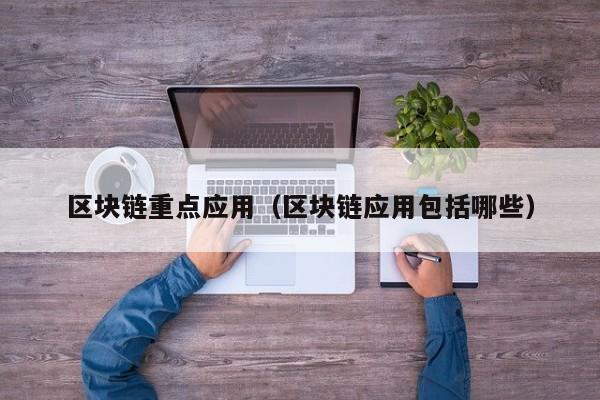 区块链重点应用(区块链应用包括哪些)