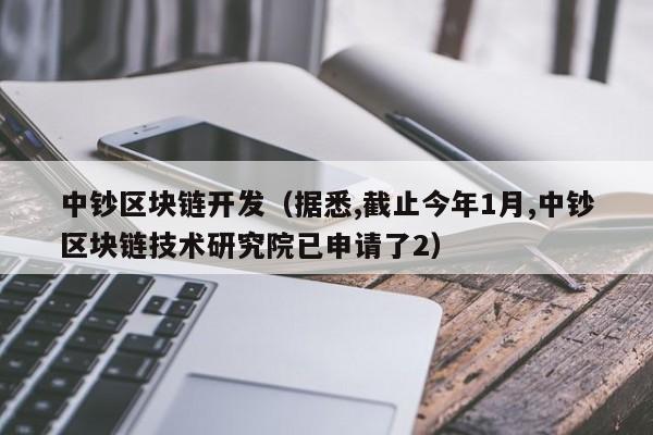 中钞区块链开发(据悉,截止今年1月,中钞区块链技术研究院已申请了2)