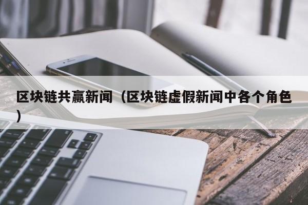 区块链共赢新闻(区块链虚假新闻中各个角色)
