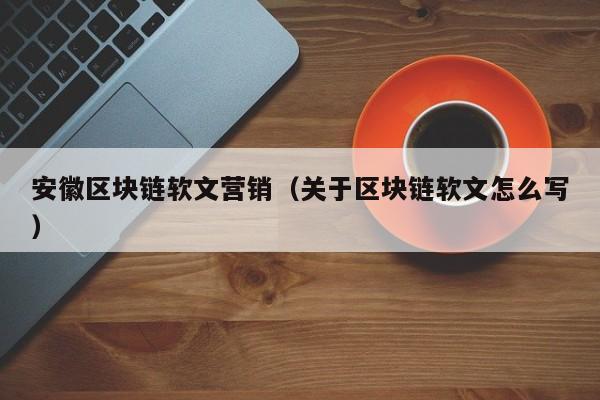 安徽区块链软文营销(关于区块链软文怎么写)