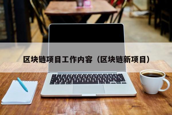 区块链项目工作内容(区块链新项目)