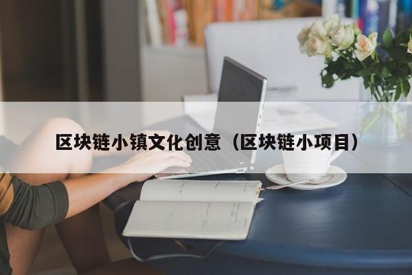 区块链小镇文化创意(区块链小项目)