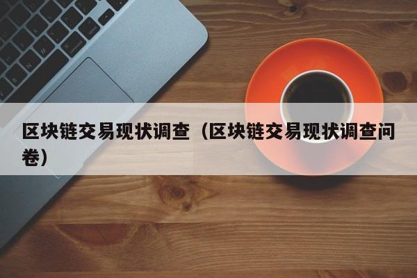 区块链交易现状调查(区块链交易现状调查问卷)