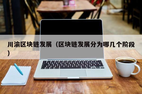 川渝区块链发展(区块链发展分为哪几个阶段)