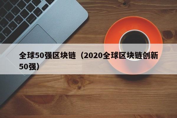 全球50强区块链(2020全球区块链创新50强)