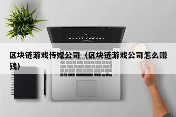 区块链游戏传媒公司(区块链游戏公司怎么赚钱)