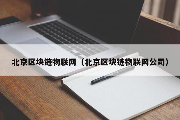 北京区块链物联网(北京区块链物联网公司)
