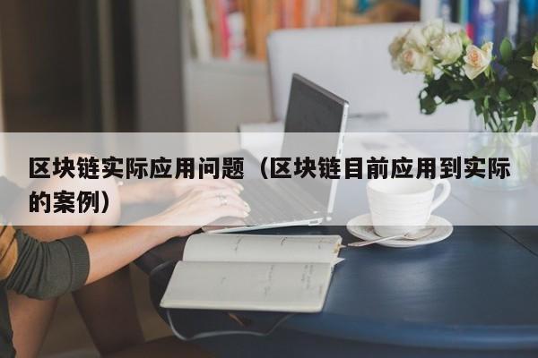 区块链实际应用问题(区块链目前应用到实际的案例)