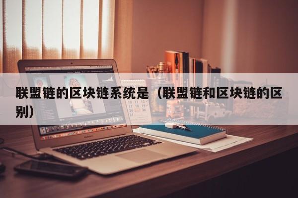 联盟链的区块链系统是(联盟链和区块链的区别)