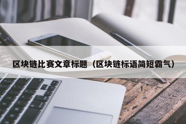 区块链比赛文章标题(区块链标语简短霸气)
