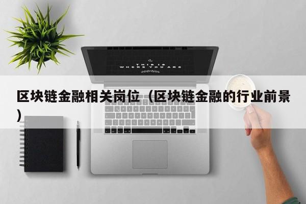 区块链金融相关岗位(区块链金融的行业前景)