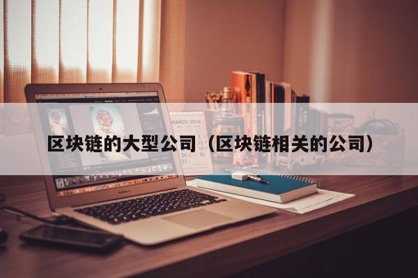 区块链的大型公司(区块链相关的公司)