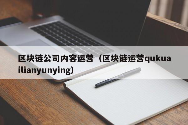 区块链公司内容运营(区块链运营qukuailianyunying)