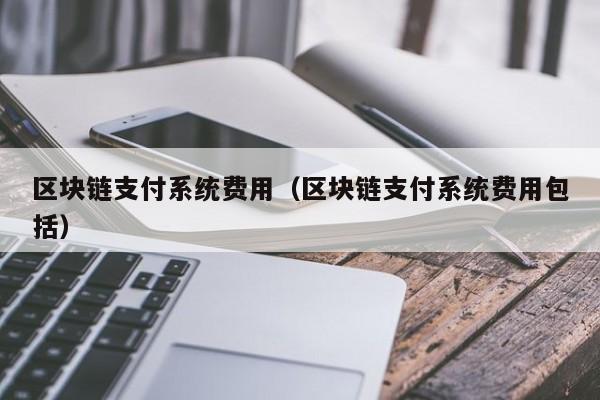区块链支付系统费用(区块链支付系统费用包括)
