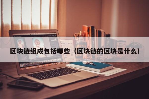 区块链组成包括哪些(区块链的区块是什么)
